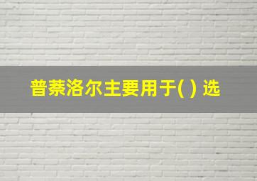 普萘洛尔主要用于( ) 选